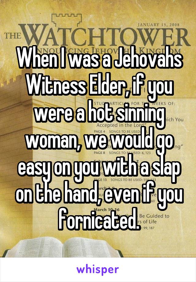 When I was a Jehovahs Witness Elder, if you were a hot sinning woman, we would go easy on you with a slap on the hand, even if you fornicated.