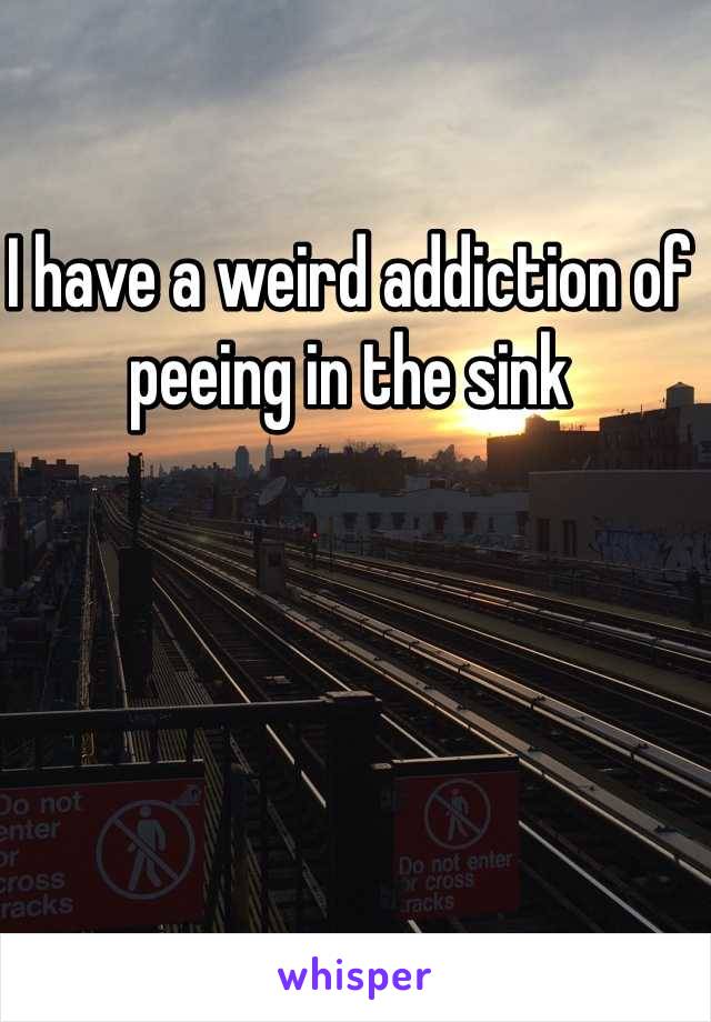 I have a weird addiction of peeing in the sink 