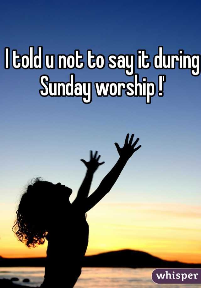 I told u not to say it during Sunday worship !'