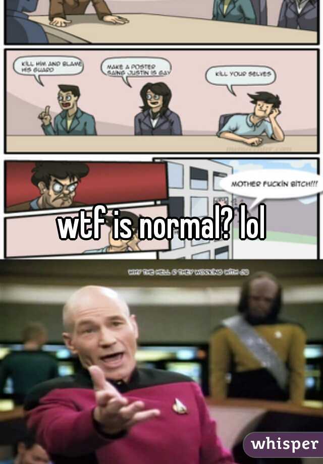 wtf is normal? lol