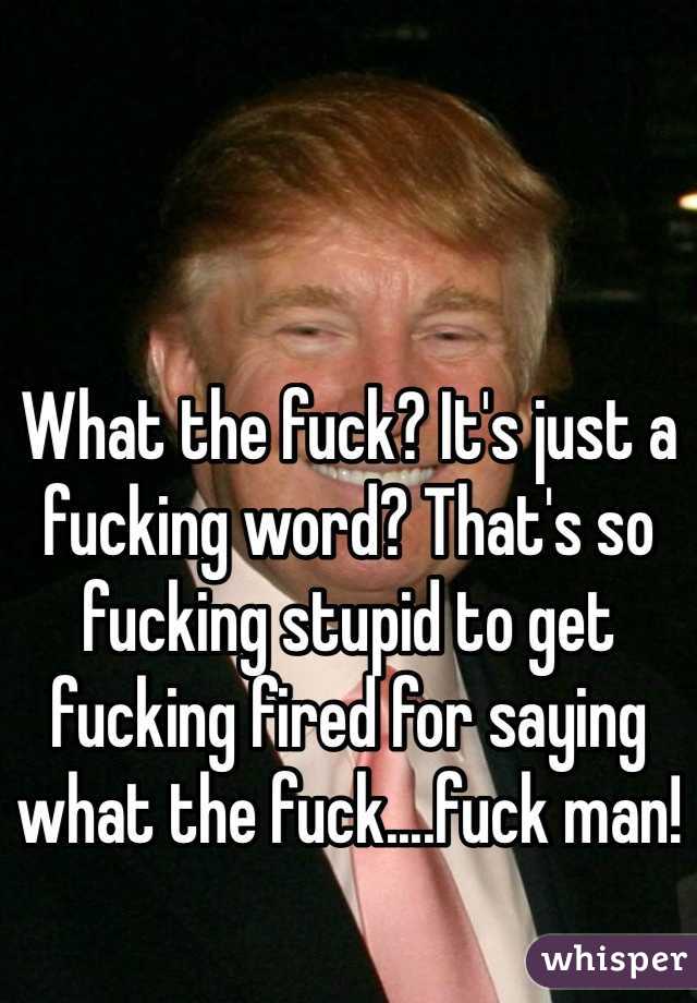 What the fuck? It's just a fucking word? That's so fucking stupid to get fucking fired for saying what the fuck....fuck man!