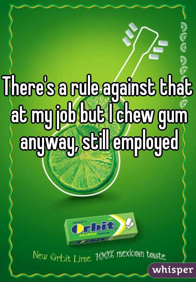 There's a rule against that at my job but I chew gum anyway, still employed