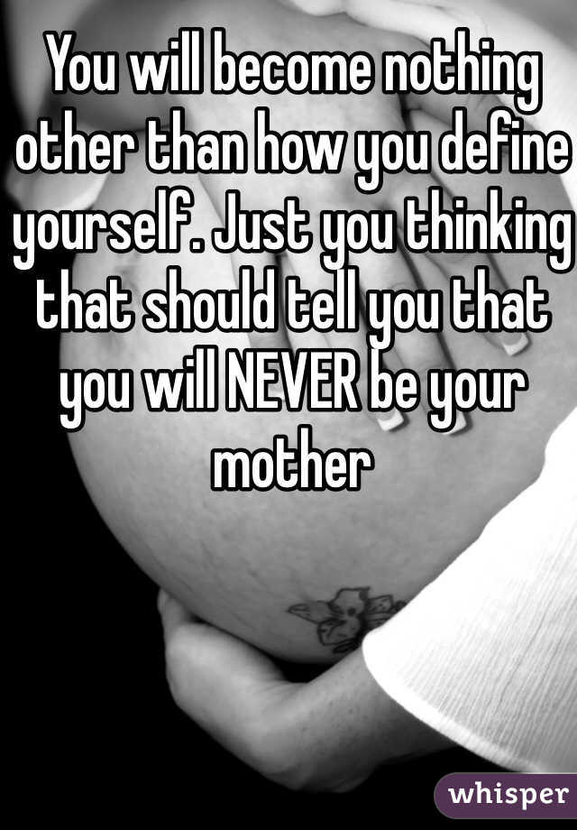 You will become nothing other than how you define yourself. Just you thinking that should tell you that you will NEVER be your mother