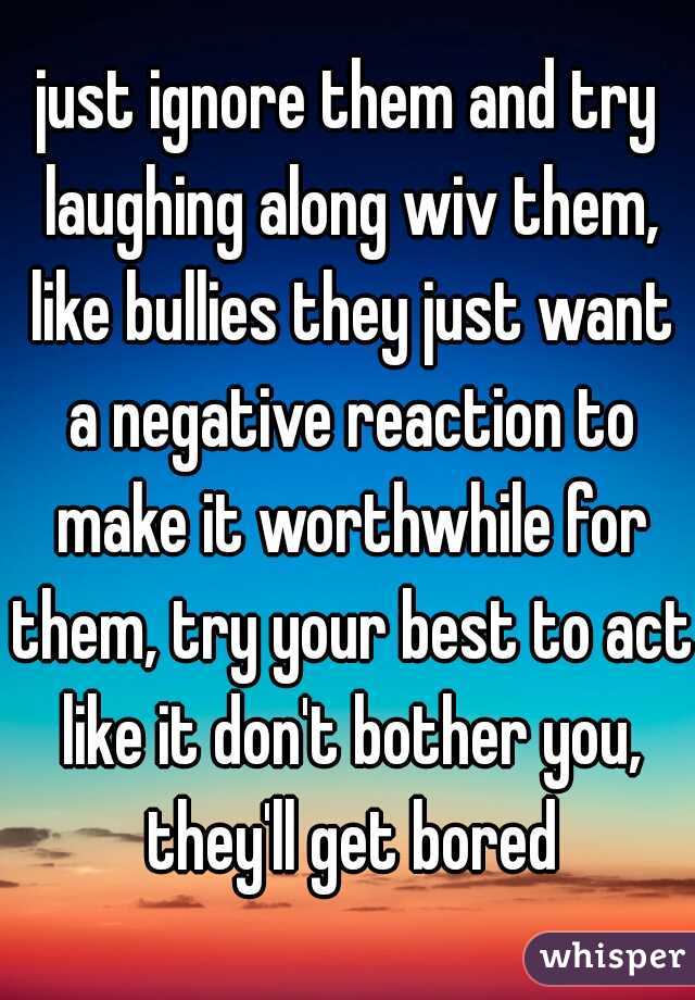 just ignore them and try laughing along wiv them, like bullies they just want a negative reaction to make it worthwhile for them, try your best to act like it don't bother you, they'll get bored