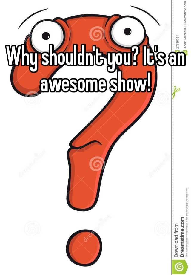 why-shouldn-t-you-it-s-an-awesome-show