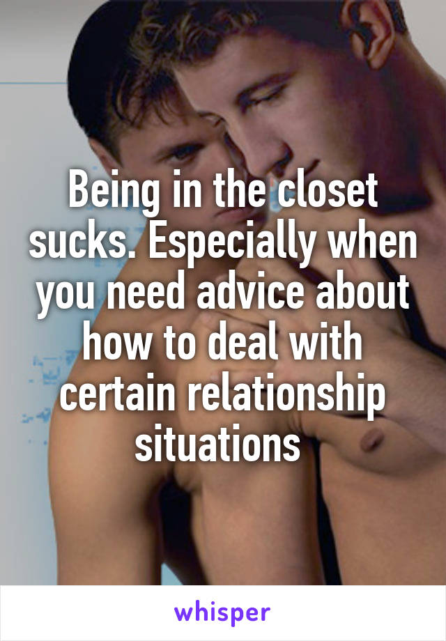 Being in the closet sucks. Especially when you need advice about how to deal with certain relationship situations 