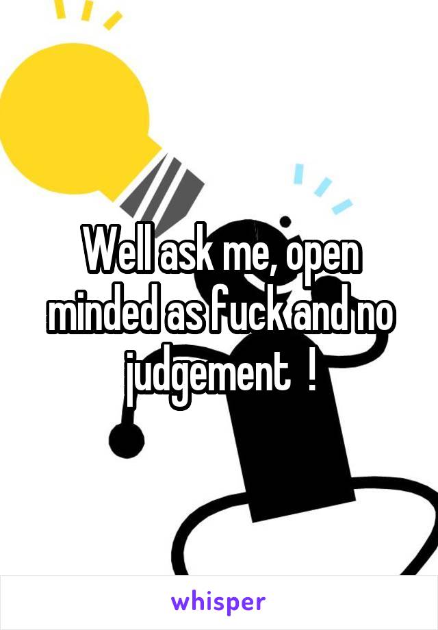 Well ask me, open minded as fuck and no judgement  !