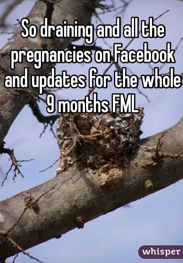 So draining and all the pregnancies on Facebook and updates for the whole 9 months FML