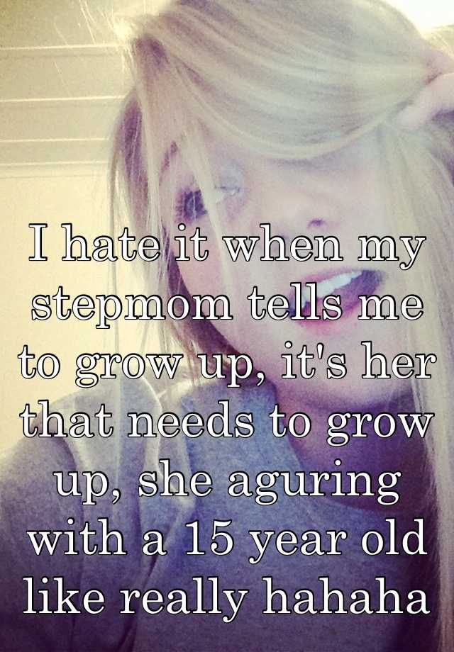 I hate it when my stepmom tells me to grow up, it's her that needs to