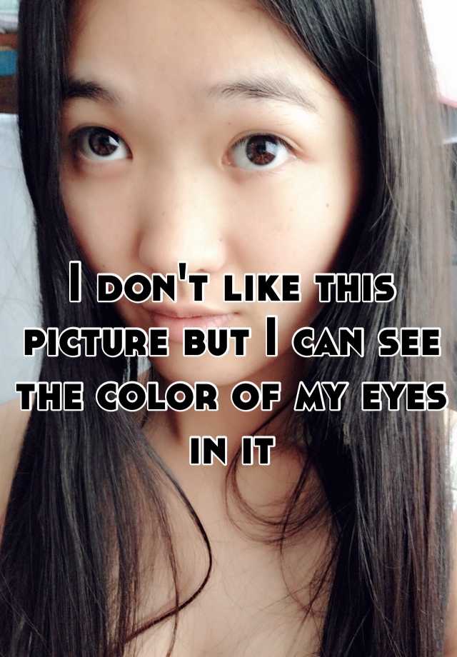 i-don-t-like-this-picture-but-i-can-see-the-color-of-my-eyes-in-it