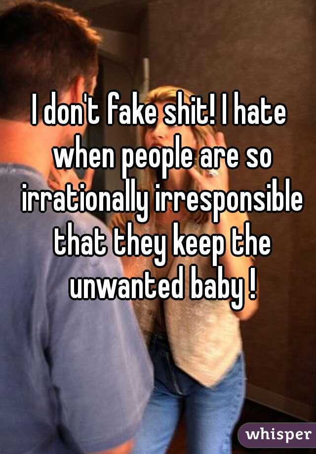 I don't fake shit! I hate when people are so irrationally irresponsible that they keep the unwanted baby !