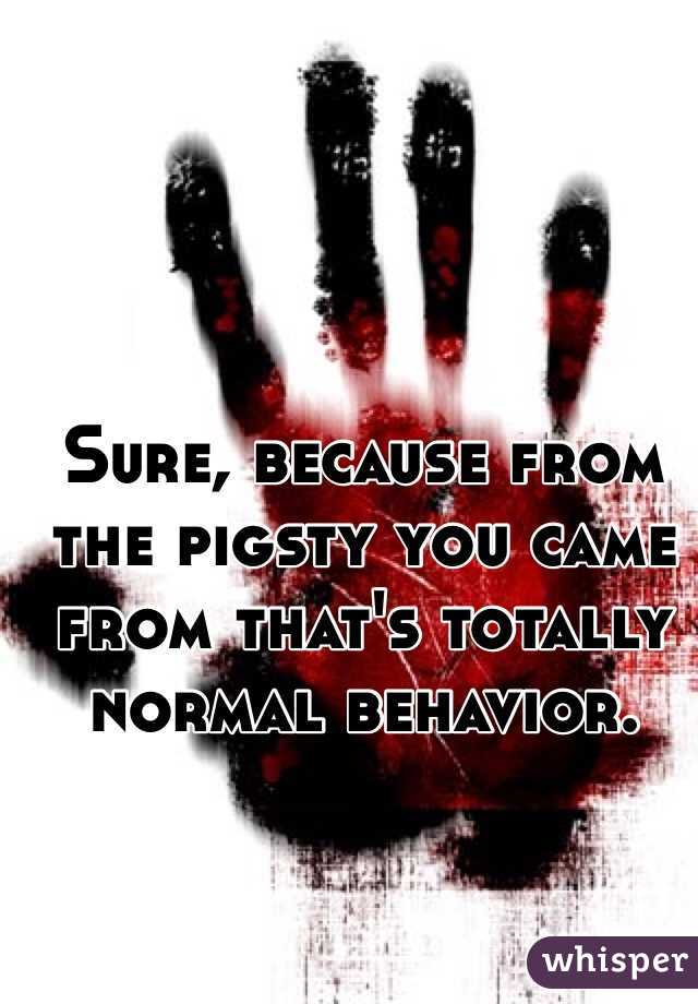 Sure, because from the pigsty you came from that's totally normal behavior. 