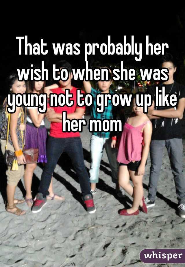 That was probably her wish to when she was young not to grow up like her mom