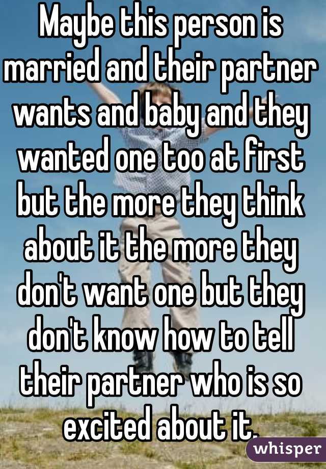 Maybe this person is married and their partner wants and baby and they wanted one too at first but the more they think about it the more they don't want one but they don't know how to tell their partner who is so excited about it. 