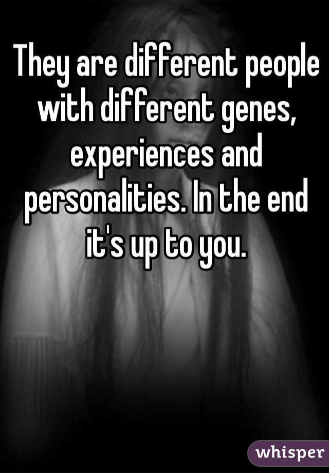 They are different people with different genes, experiences and personalities. In the end it's up to you. 