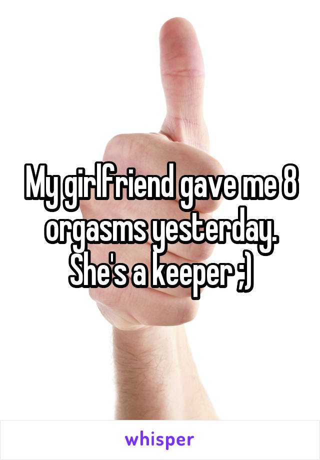 My girlfriend gave me 8 orgasms yesterday. She's a keeper ;)