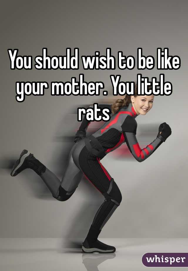 You should wish to be like your mother. You little rats 