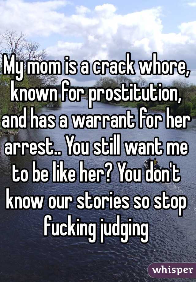 My mom is a crack whore, known for prostitution, and has a warrant for her arrest.. You still want me to be like her? You don't know our stories so stop fucking judging