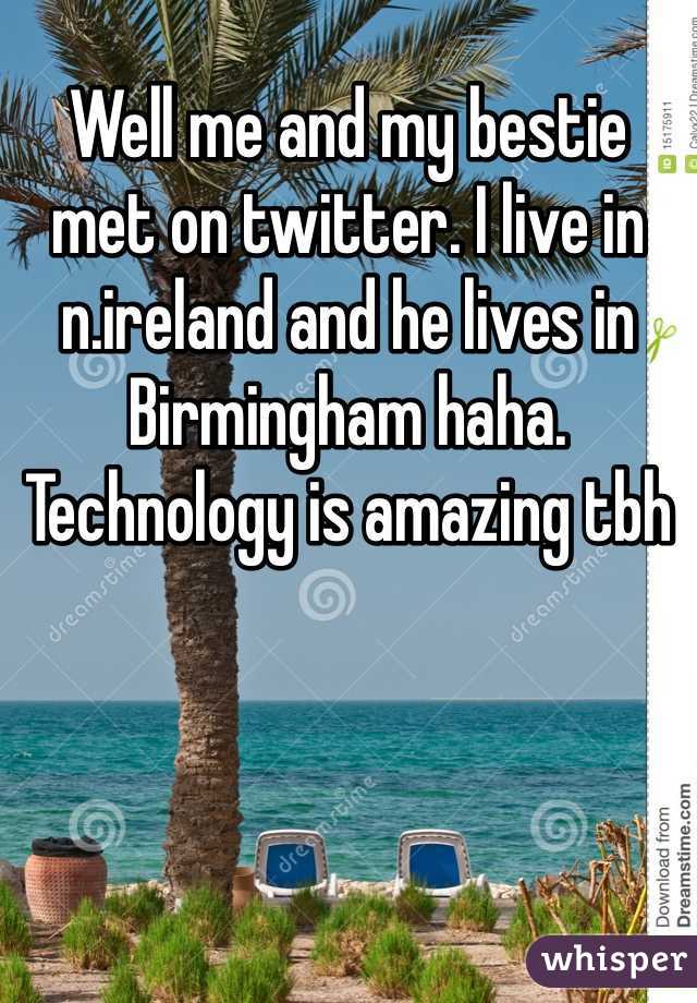 Well me and my bestie met on twitter. I live in n.ireland and he lives in Birmingham haha. Technology is amazing tbh