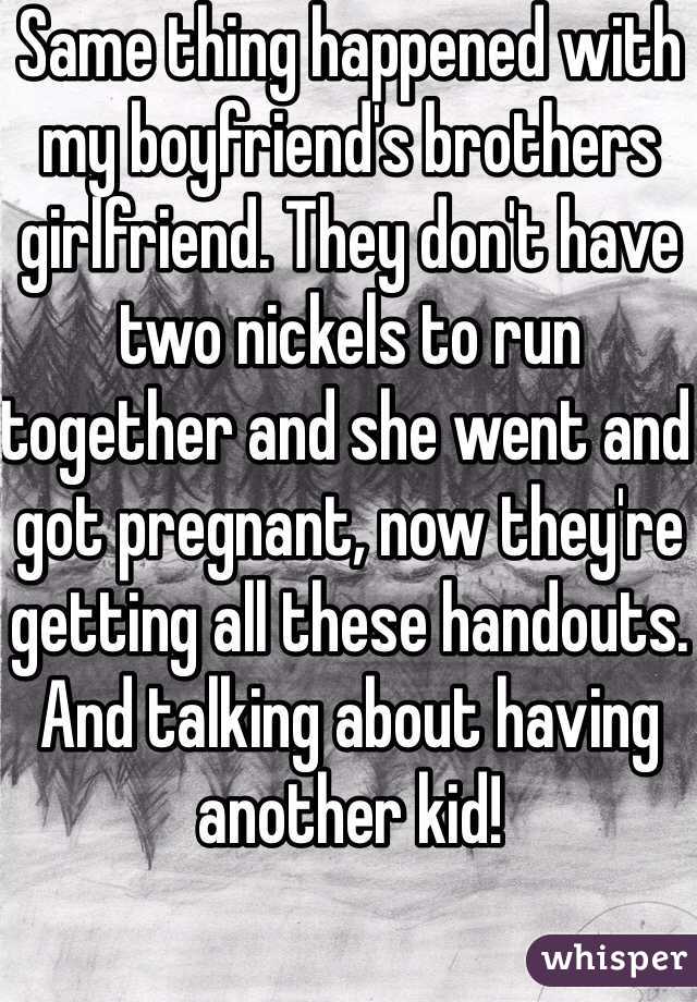 Same thing happened with my boyfriend's brothers girlfriend. They don't have two nickels to run together and she went and got pregnant, now they're getting all these handouts. And talking about having another kid! 