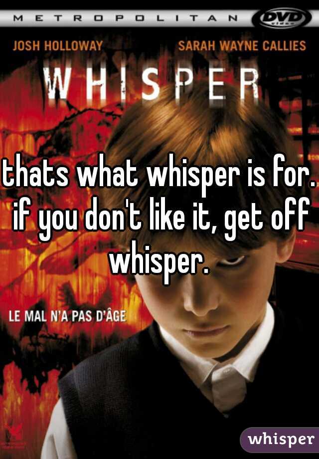 thats what whisper is for. if you don't like it, get off whisper. 
