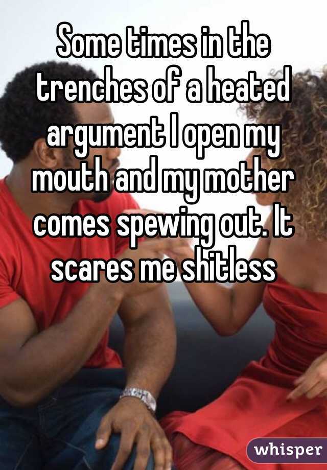Some times in the trenches of a heated argument I open my mouth and my mother comes spewing out. It scares me shitless 