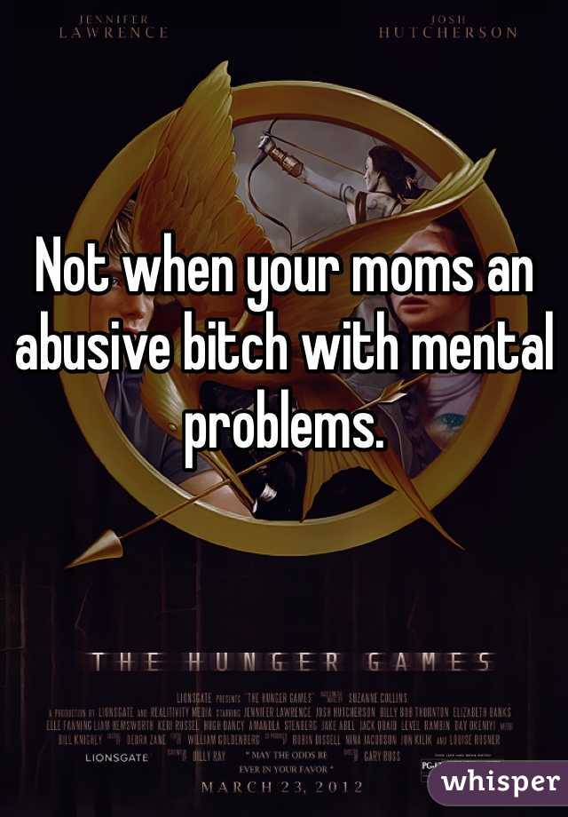 Not when your moms an abusive bitch with mental problems.