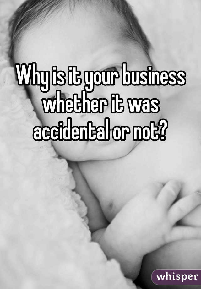 Why is it your business whether it was accidental or not? 