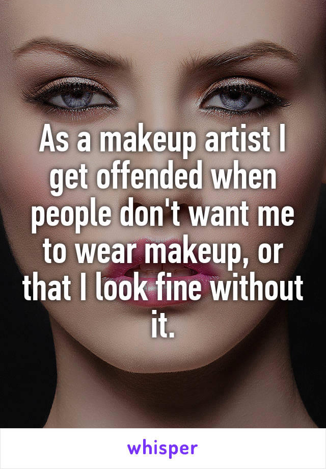 As a makeup artist I get offended when people don't want me to wear makeup, or that I look fine without it.