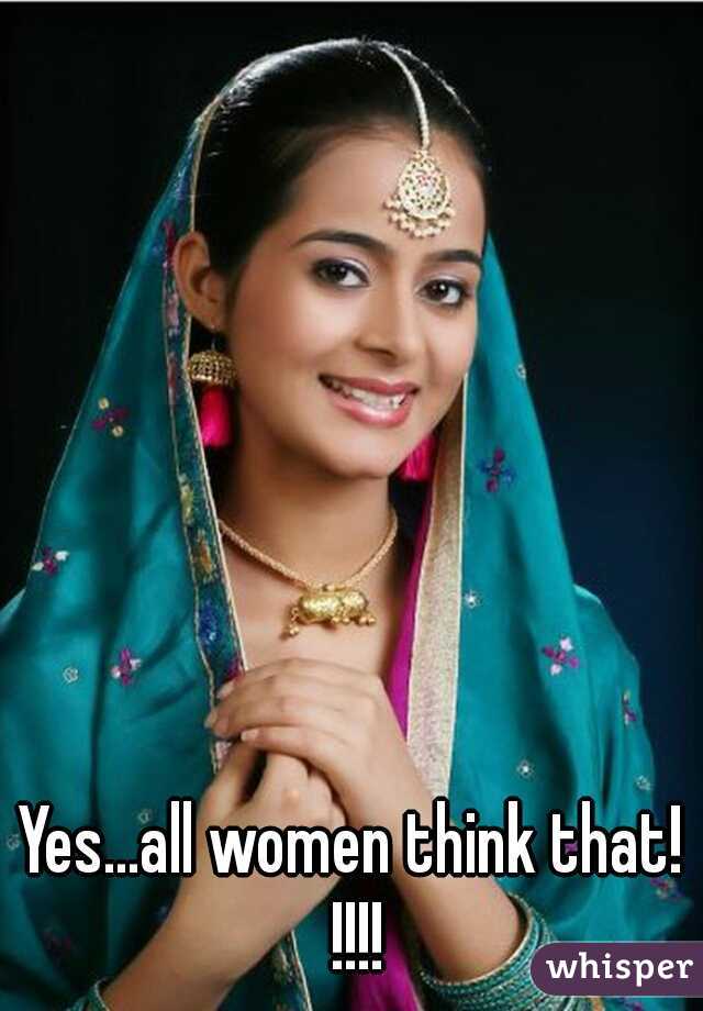 Yes...all women think that! !!!!