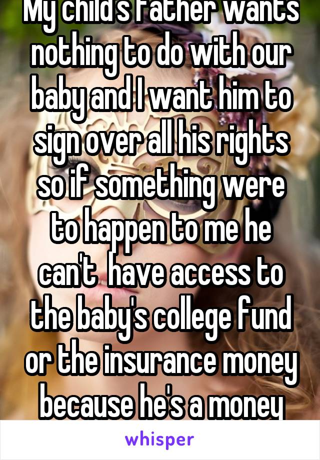 My child's father wants nothing to do with our baby and I want him to sign over all his rights so if something were to happen to me he can't  have access to the baby's college fund or the insurance money because he's a money hungry fool 