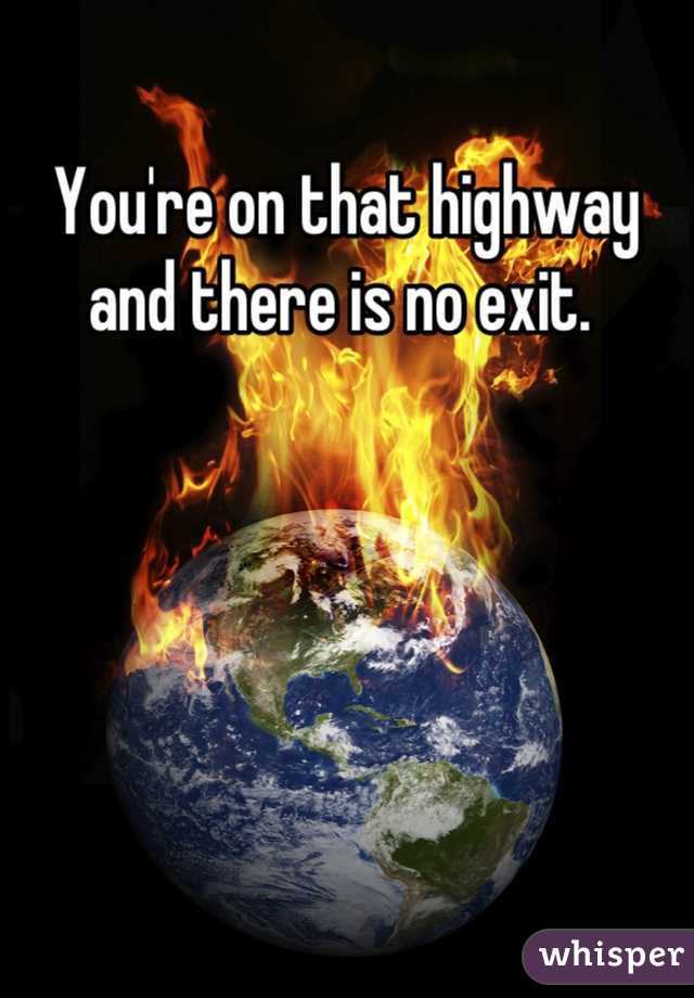 You're on that highway and there is no exit. 