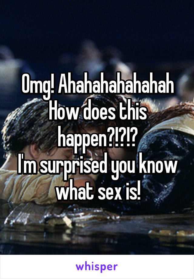 Omg! Ahahahahahahah
How does this happen?!?!?
I'm surprised you know what sex is!
