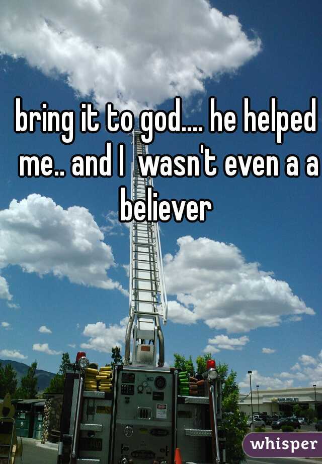 bring it to god.... he helped me.. and I  wasn't even a a believer 