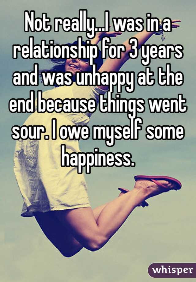 Not really...I was in a relationship for 3 years and was unhappy at the end because things went sour. I owe myself some happiness. 