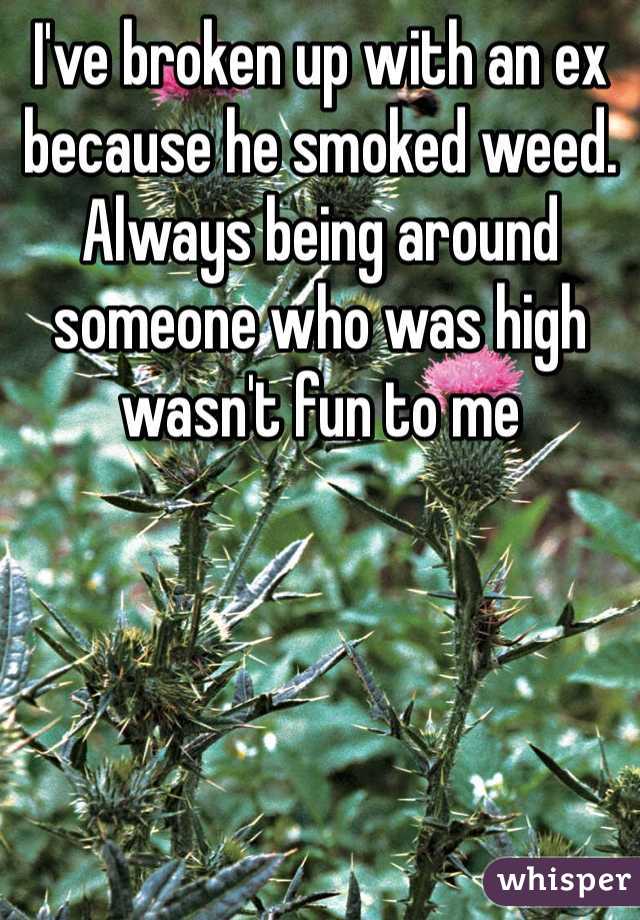 I've broken up with an ex because he smoked weed. Always being around someone who was high wasn't fun to me