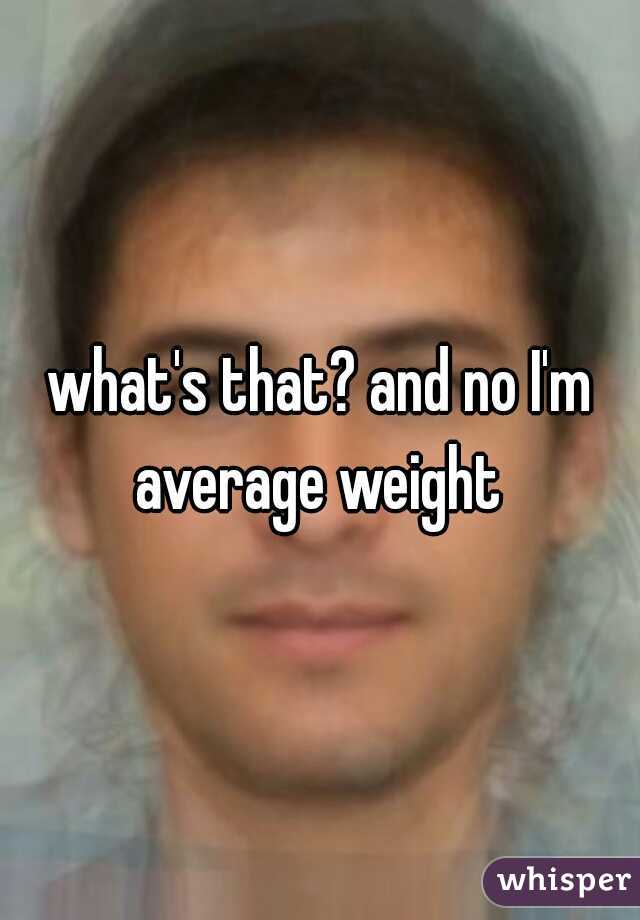 what's that? and no I'm average weight 