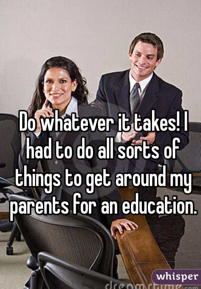 Do whatever it takes! I had to do all sorts of things to get around my parents for an education.