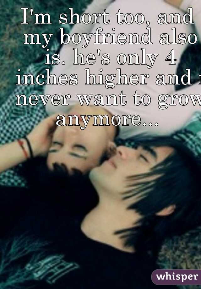 I'm short too, and my boyfriend also is. he's only 4 inches higher and i never want to grow anymore... 