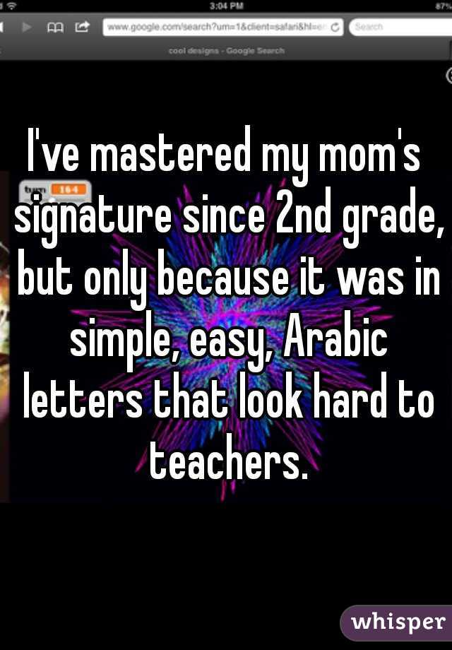 I've mastered my mom's signature since 2nd grade, but only because it was in simple, easy, Arabic letters that look hard to teachers.