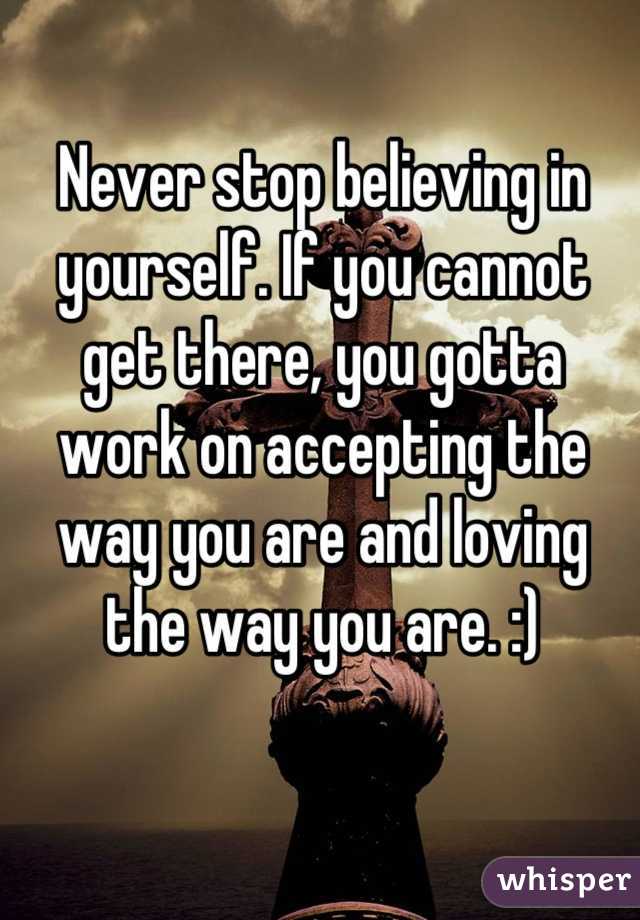 Never stop believing in yourself. If you cannot get there, you gotta work on accepting the way you are and loving the way you are. :)
