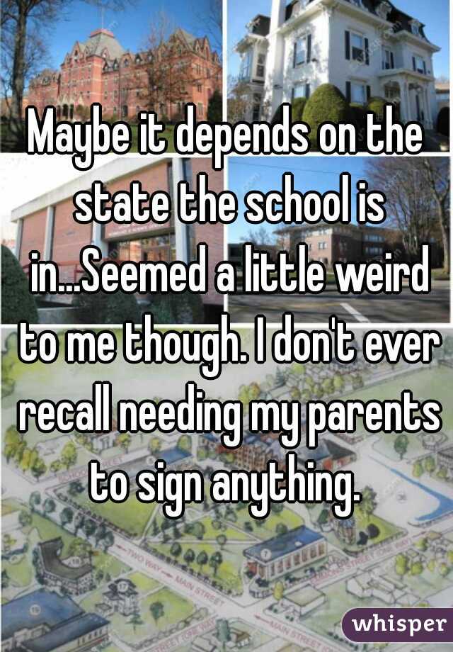 Maybe it depends on the state the school is in...Seemed a little weird to me though. I don't ever recall needing my parents to sign anything. 