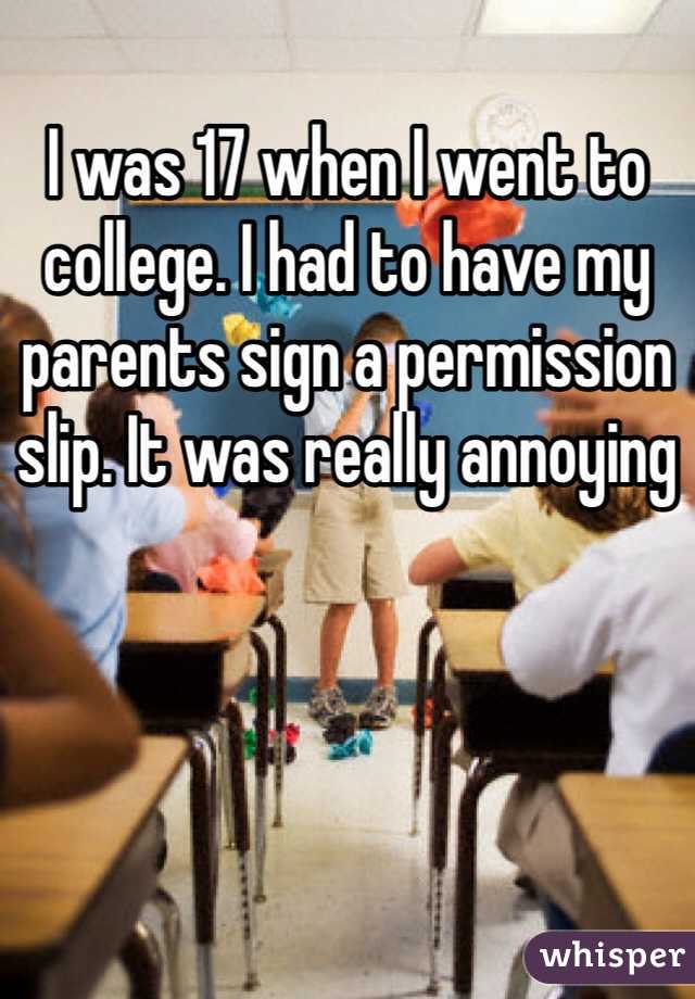 I was 17 when I went to college. I had to have my parents sign a permission slip. It was really annoying