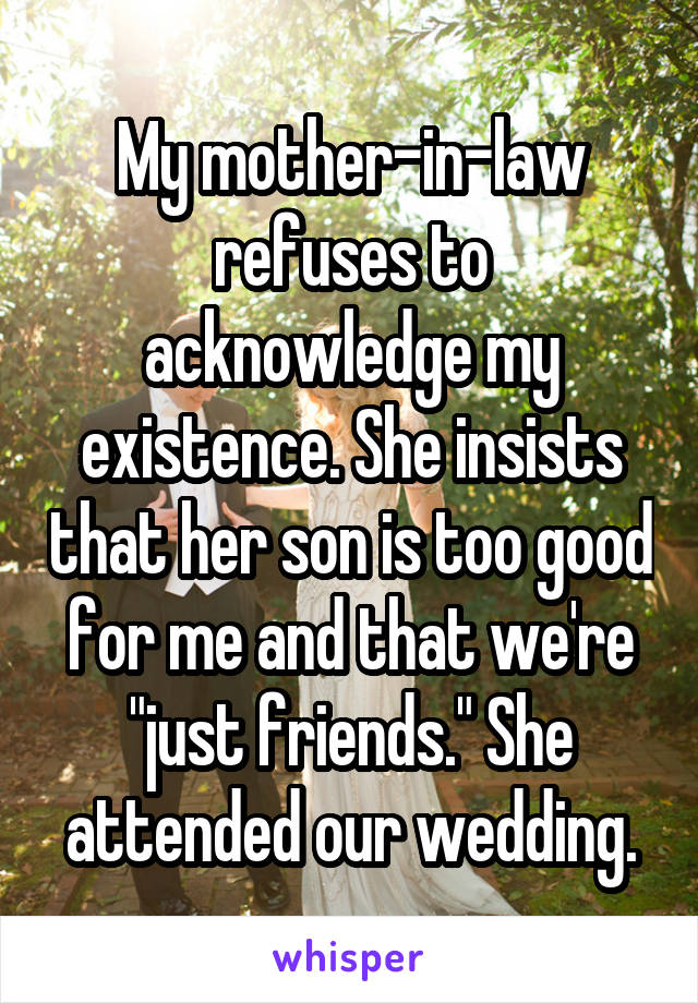 My mother-in-law refuses to acknowledge my existence. She insists that her son is too good for me and that we're "just friends." She attended our wedding.