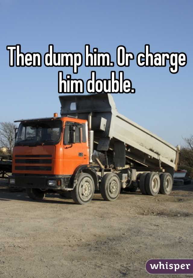 Then dump him. Or charge him double.