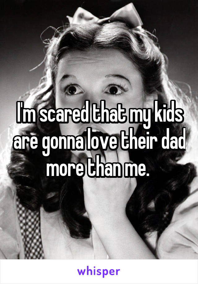 I'm scared that my kids are gonna love their dad more than me. 