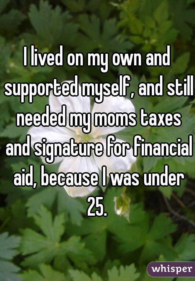 I lived on my own and supported myself, and still needed my moms taxes and signature for financial aid, because I was under 25. 