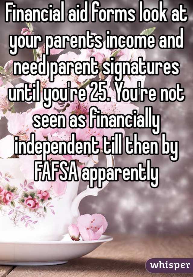 Financial aid forms look at your parents income and need parent signatures until you're 25. You're not seen as financially independent till then by FAFSA apparently 