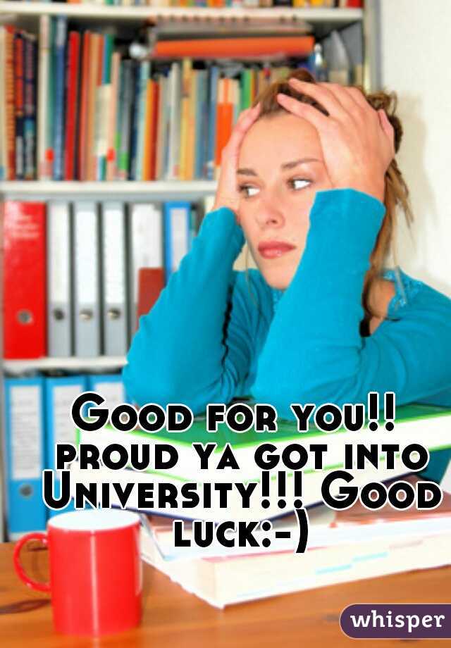 Good for you!! proud ya got into University!!! Good luck:-)