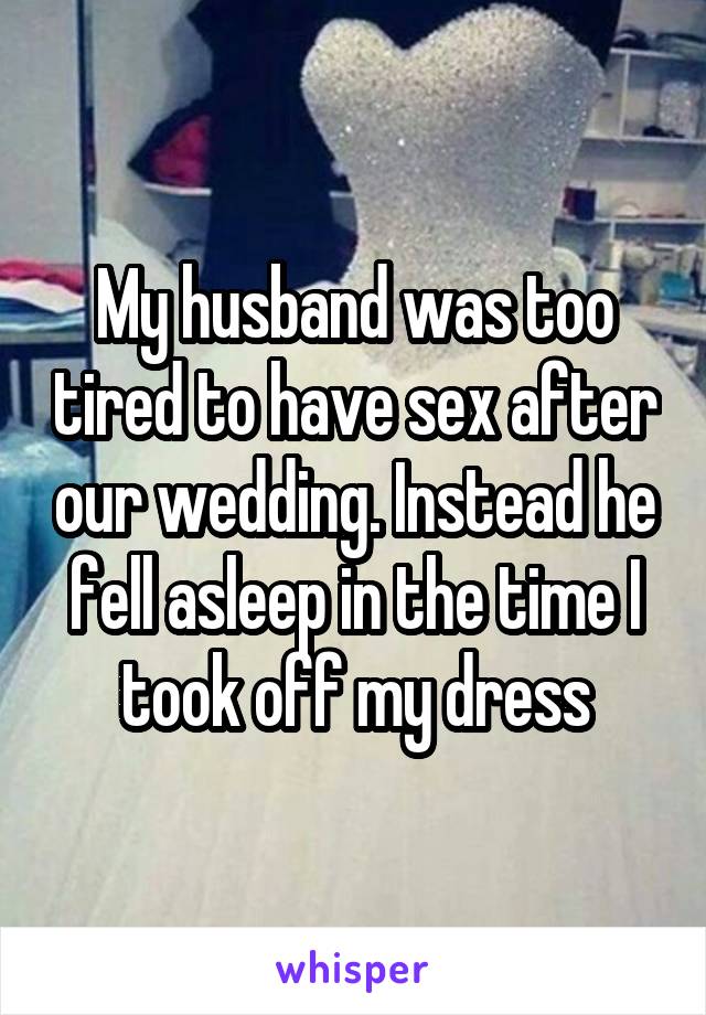 My husband was too tired to have sex after our wedding. Instead he fell asleep in the time I took off my dress